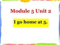 Module 5 Unit 2 I go home at 5 1 课件