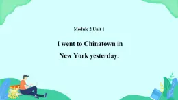 Module 2 Unit 1 I went to Chinatown in New York yesterday 课件