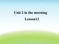 清华大学版小学英语一年级下册  UNIT 2 IN THE MORNING Lesson 13   课件