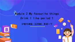 沪教牛津版（五四制）英语一下Module 2 My favourite things Unit 3《《Drinks I like Period 1》课件