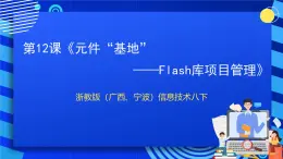 浙教版（广西、宁波）信息技术八下 第12课《元件“基地”——Flash库项目管理》课件+教案