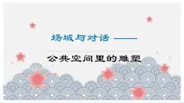 3.3 场域与对话——公共空间里的雕塑 课件-2024-2025学年高中美术人美版（2019）美术鉴赏