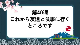 第40課 これから友達と食事に行くところです 课件-2024-2025学年高中日语新版标准日本语初级下册