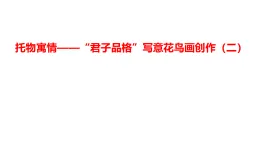 2.3托物寓情——“君子品格”寫(xiě)意花鳥(niǎo)畫(huà)創(chuàng)作（二）課件-高中美術(shù)人美版（2019）選擇必修2中國(guó)書(shū)畫(huà)