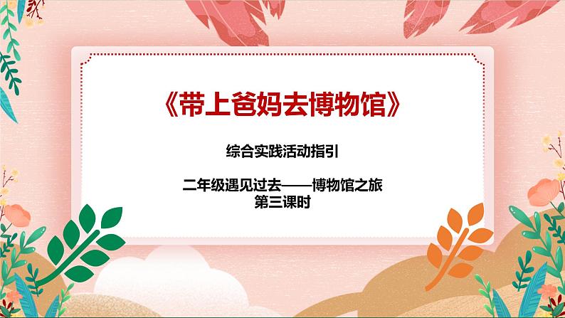 综合实践活动指引 二年级 遇见过去——博物馆之旅 第三课时《带上爸妈去博物馆》课件第1页