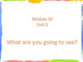 Module 10 Unit 2 What are you going to see 2 课件