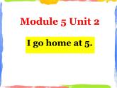 Module 5 Unit 2 I go home at 5 1 课件