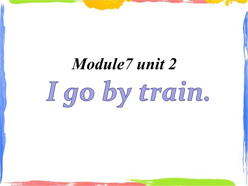 Module 7 Unit 2 I go by train 2 课件01