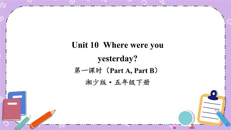 Unit 10 Where were you yesterday第1课时（Part A，Part B）课件+教案+素材01