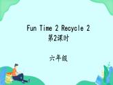Fun Time 2 Recycle 2 (第2课时) 课件 人教pep英语六上