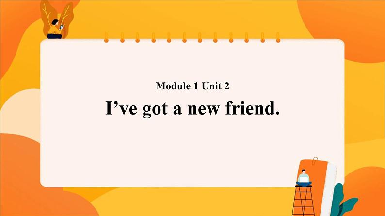 Module 1 Unit 2 I’ve got a new friend 课件01