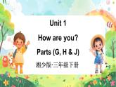 Unit 1 How are you  第3课时 Parts (G, H & J)（课件+素材）-2024-2025学年湘少版（三起）英语三年级下册