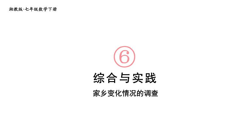 初中数学新湘教版七年级下册第6章综合与实践 家乡变化情况的调查教学课件2025春第1页