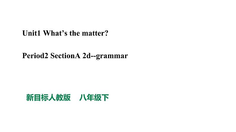 人教新目标八年级英语下册--Unit 1 What's the matter_ SectionA Period 2 (2d&Grammar)课件PPT01