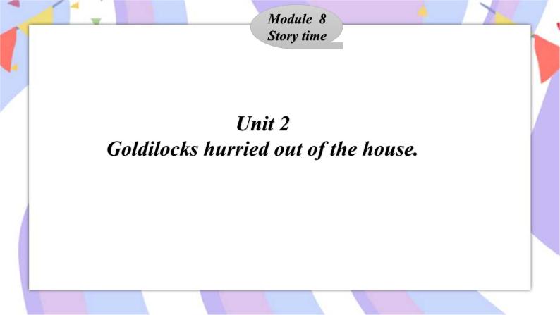Module 8 Story time Unit 2 Goldilocks hurried out of the house  课件01