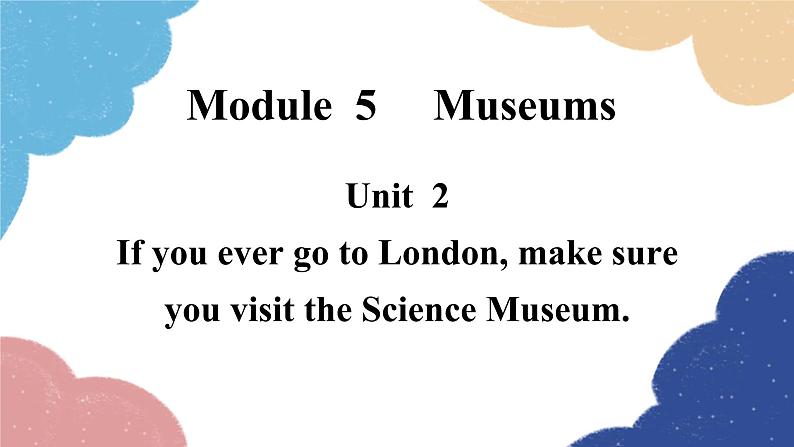 外研版英语九年级上册Unit 2If you ever go to London, make sure you visit the Science Museum.Module 5 Museums课件PPT01