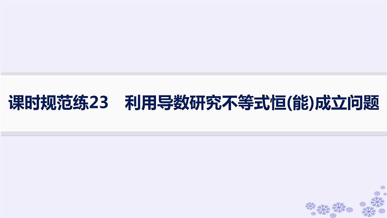 适用于新高考新教材备战2025届高考数学一轮总复习第4章一元函数的导数及其应用课时规范练23利用导数研究不等式恒能成立问题课件新人教A版01