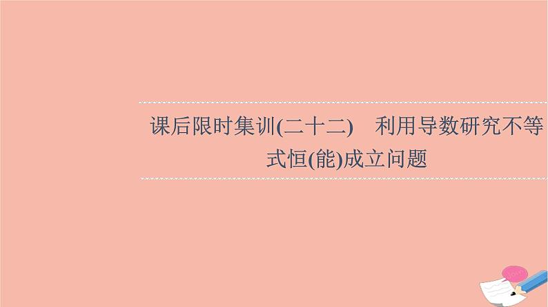 2022版高考数学一轮复习课后限时集训22利用导数研究不等式恒能成立问题课件01