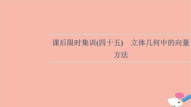 2022版高考数学一轮复习课后限时集训45立体几何中的向量方法课件01