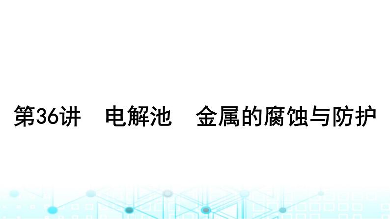 高考化学一轮复习第7章化学反应与能量第36讲电解池金属的腐蚀与防护课件01